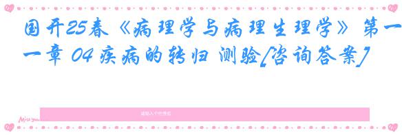 国开25春《病理学与病理生理学》第一章 04 疾病的转归 测验[咨询答案]