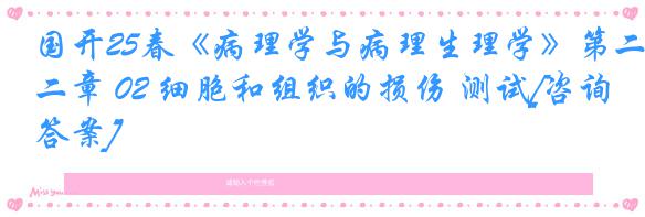 国开25春《病理学与病理生理学》第二章 02 细胞和组织的损伤 测试[咨询答案]