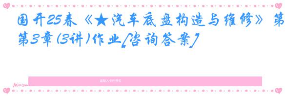 国开25春《★汽车底盘构造与维修》第3章(3讲)作业[咨询答案]