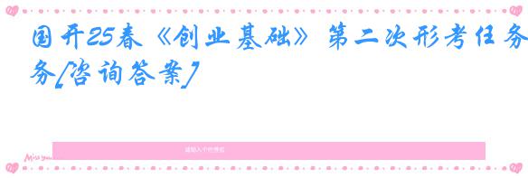 国开25春《创业基础》第二次形考任务[咨询答案]