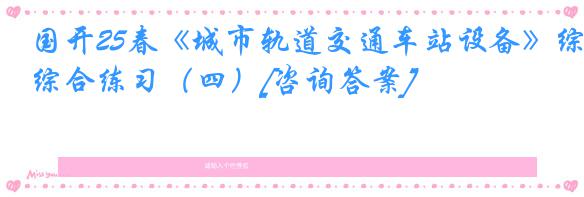 国开25春《城市轨道交通车站设备》综合练习（四）[咨询答案]