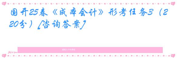 国开25春《成本会计》形考任务3（20分）[咨询答案]
