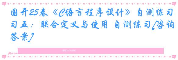 国开25春《C语言程序设计》自测练习五：联合定义与使用 自测练习[咨询答案]