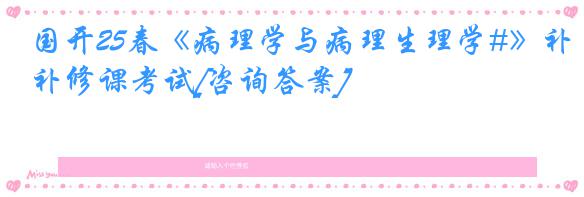 国开25春《病理学与病理生理学#》补修课考试[咨询答案]