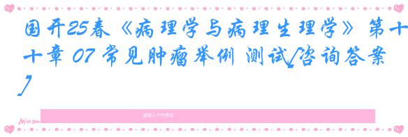 国开25春《病理学与病理生理学》第十章 07 常见肿瘤举例 测试[咨询答案]
