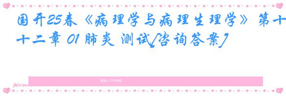 国开25春《病理学与病理生理学》第十二章 01 肺炎 测试[咨询答案]