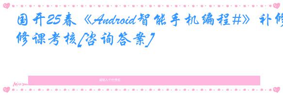 国开25春《Android智能手机编程#》补修课考核[咨询答案]