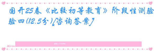 国开25春《比较初等教育》阶段性测验四(12.5分)[咨询答案]
