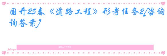 国开25春《道路工程》形考任务2[咨询答案]