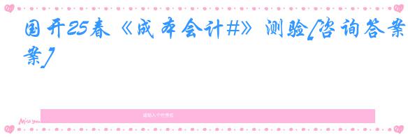 国开25春《成本会计#》测验[咨询答案]