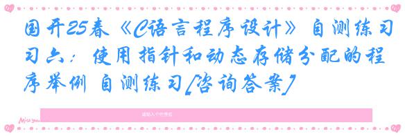 国开25春《C语言程序设计》自测练习六：使用指针和动态存储分配的程序举例 自测练习[咨询答案]