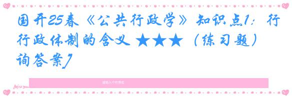 国开25春《公共行政学》知识点1：行政体制的含义 ★★★（练习题）[咨询答案]