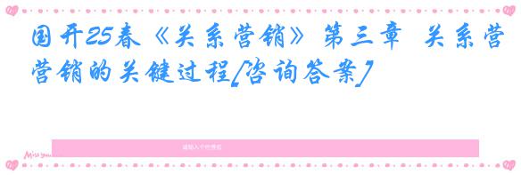 国开25春《关系营销》第三章  关系营销的关键过程[咨询答案]