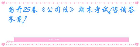 国开25春《公司法》期末考试[咨询答案]