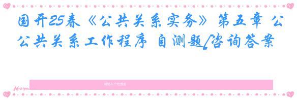 国开25春《公共关系实务》第五章 公共关系工作程序 自测题[咨询答案]