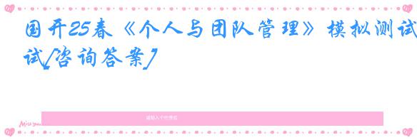 国开25春《个人与团队管理》模拟测试[咨询答案]