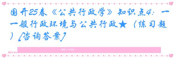 国开25春《公共行政学》知识点4：一般行政环境与公共行政★（练习题）[咨询答案]