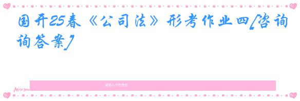 国开25春《公司法》形考作业四[咨询答案]