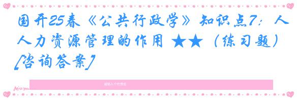 国开25春《公共行政学》知识点7：人力资源管理的作用 ★★（练习题）[咨询答案]