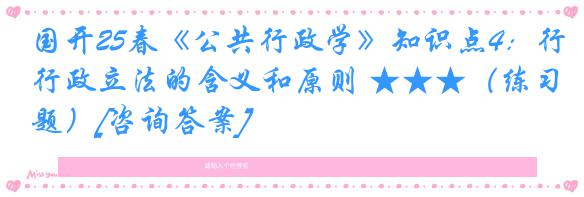 国开25春《公共行政学》知识点4：行政立法的含义和原则 ★★★（练习题）[咨询答案]