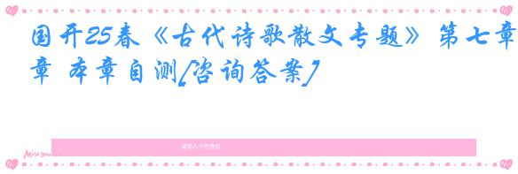 国开25春《古代诗歌散文专题》第七章 本章自测[咨询答案]