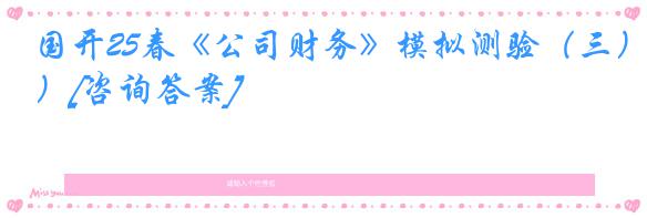 国开25春《公司财务》模拟测验（三）[咨询答案]