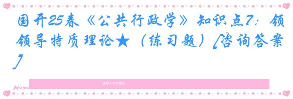 国开25春《公共行政学》知识点7：领导特质理论★（练习题）[咨询答案]