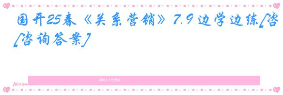 国开25春《关系营销》7.9 边学边练[咨询答案]