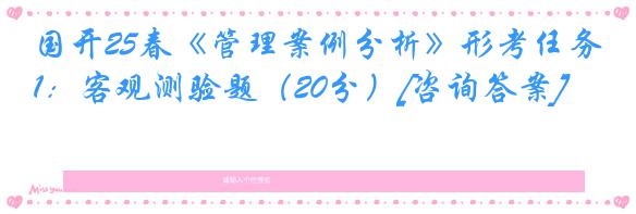 国开25春《管理案例分析》形考任务1：客观测验题（20分）[咨询答案]