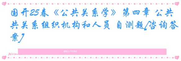 国开25春《公共关系学》第四章 公共关系组织机构和人员 自测题[咨询答案]