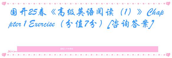 国开25春《高级英语阅读（1）》Chapter 1 Exercise（分值7分）[咨询答案]