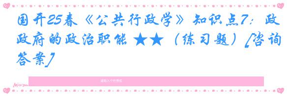 国开25春《公共行政学》知识点7：政府的政治职能 ★★（练习题）[咨询答案]