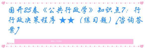 国开25春《公共行政学》知识点7：行政决策程序 ★★（练习题）[咨询答案]