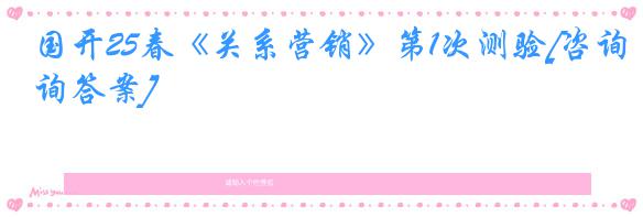 国开25春《关系营销》第1次测验[咨询答案]