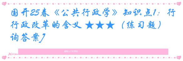 国开25春《公共行政学》知识点1：行政改革的含义 ★★★（练习题）[咨询答案]