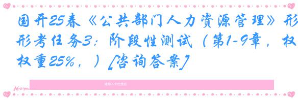 国开25春《公共部门人力资源管理》形考任务3：阶段性测试（第1-9章，权重25%，）[咨询答案]