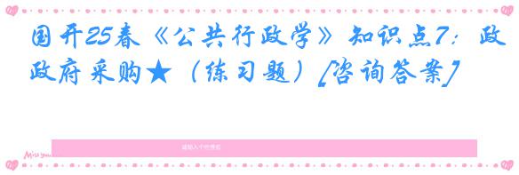 国开25春《公共行政学》知识点7：政府采购★（练习题）[咨询答案]