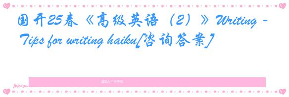 国开25春《高级英语（2）》Writing - Tips for writing haiku[咨询答案]