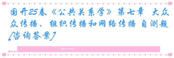 国开25春《公共关系学》第七章  大众传播、组织传播和网络传播 自测题[咨询答案]
