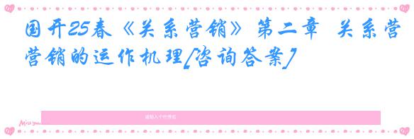 国开25春《关系营销》第二章  关系营销的运作机理[咨询答案]