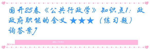 国开25春《公共行政学》知识点1：政府职能的含义 ★★★（练习题）[咨询答案]
