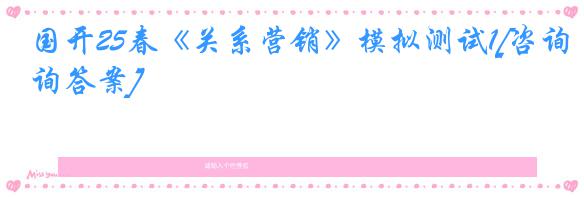 国开25春《关系营销》模拟测试1[咨询答案]