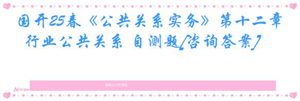 国开25春《公共关系实务》第十二章  行业公共关系 自测题[咨询答案]