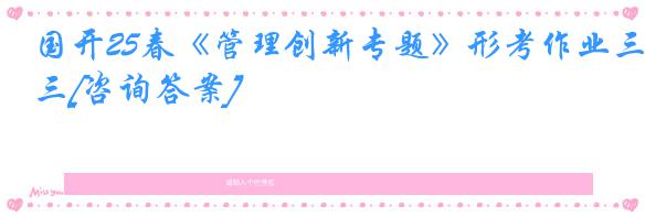 国开25春《管理创新专题》形考作业三[咨询答案]