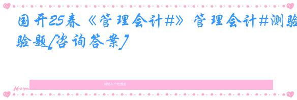 国开25春《管理会计#》管理会计#测验题[咨询答案]