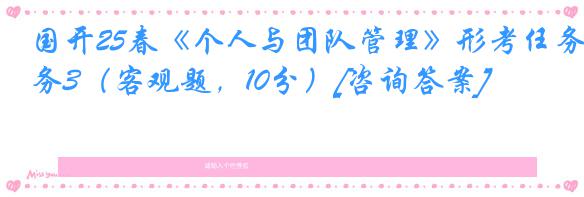 国开25春《个人与团队管理》形考任务3（客观题，10分）[咨询答案]
