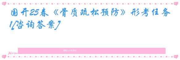 国开25春《骨质疏松预防》形考任务1[咨询答案]