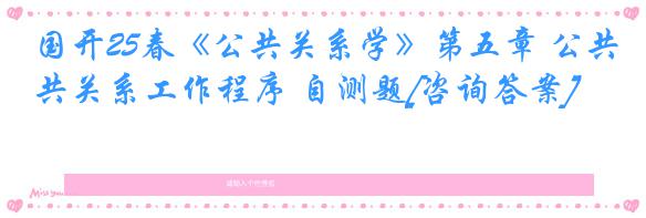 国开25春《公共关系学》第五章 公共关系工作程序 自测题[咨询答案]