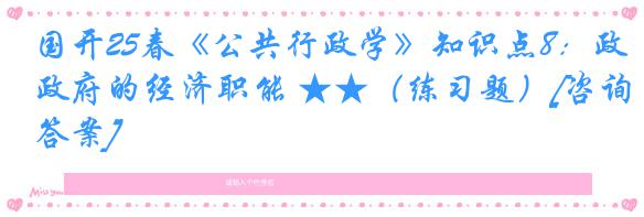 国开25春《公共行政学》知识点8：政府的经济职能 ★★（练习题）[咨询答案]