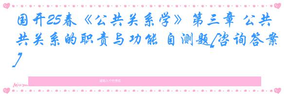 国开25春《公共关系学》第三章 公共关系的职责与功能 自测题[咨询答案]